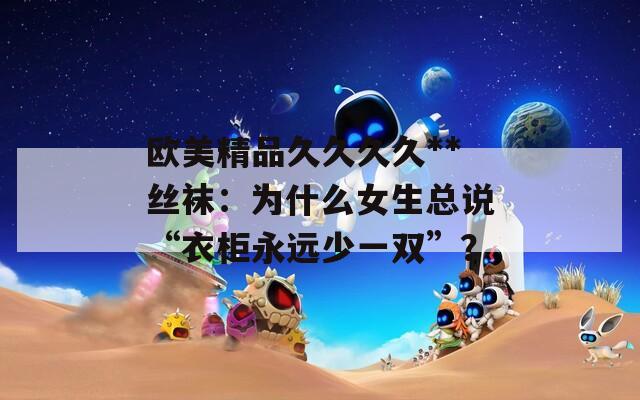 欧美精品久久久久**丝袜：为什么女生总说“衣柜永远少一双”？