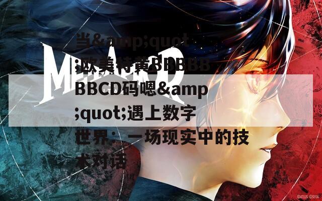 当&amp;quot;欧美特黄BBBBBBBCD码嗯&amp;quot;遇上数字世界：一场现实中的技术对话
