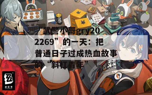 “武警小哥gry202269”的一天：把普通日子过成热血故事的“斜杠青年”
