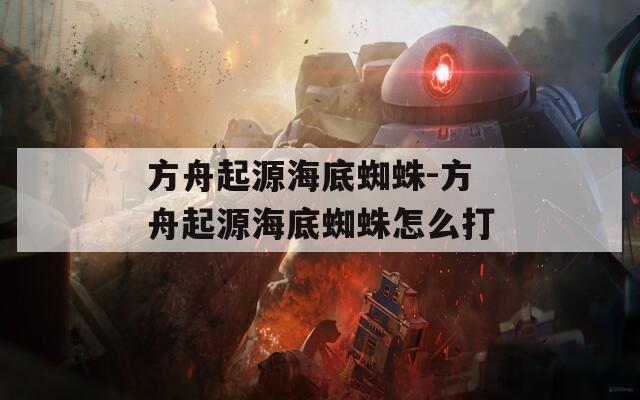 方舟起源海底蜘蛛-方舟起源海底蜘蛛怎么打