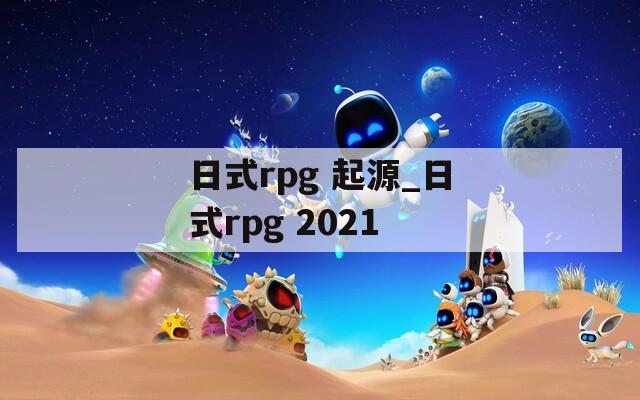日式rpg 起源_日式rpg 2021