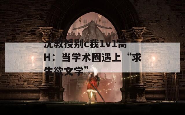 沈教授别c我1v1高H：当学术圈遇上“求生欲文学”