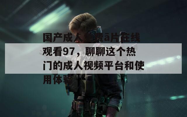 国产成人免费ā片在线观看97，聊聊这个热门的成人视频平台和使用体验