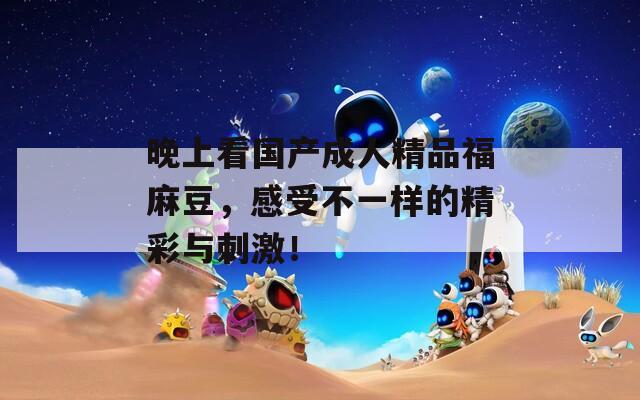 晚上看国产成人精品福麻豆，感受不一样的精彩与刺激！