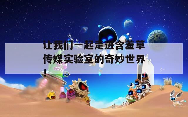让我们一起走进含羞草传媒实验室的奇妙世界！