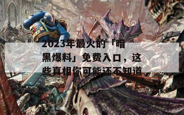 2023年最火的「暗黑爆料」免费入口，这些真相你可能还不知道