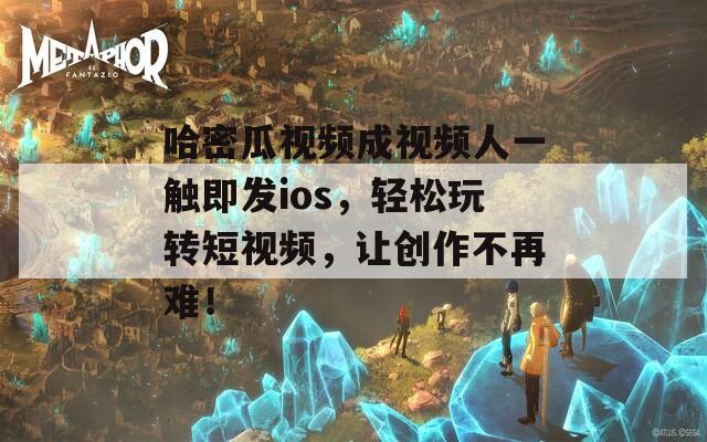 哈密瓜视频成视频人一触即发ios，轻松玩转短视频，让创作不再难！