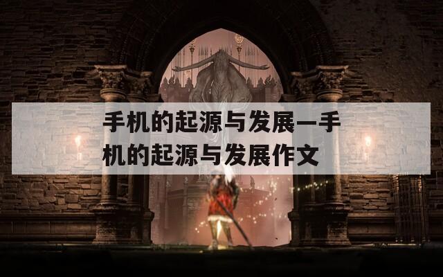 手机的起源与发展—手机的起源与发展作文