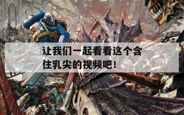 让我们一起看看这个含住乳尖的视频吧！