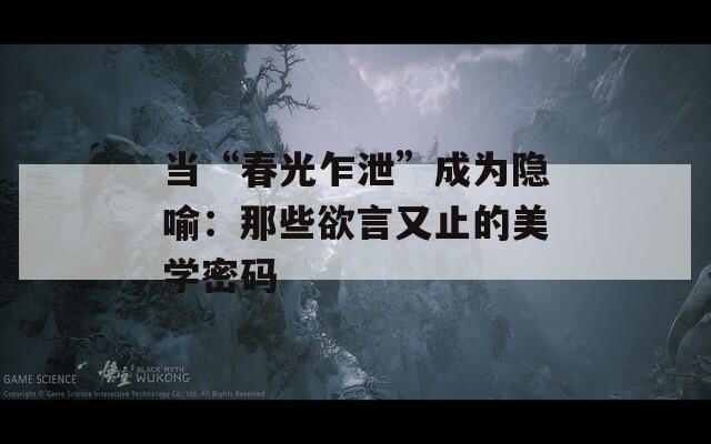 当“春光乍泄”成为隐喻：那些欲言又止的美学密码