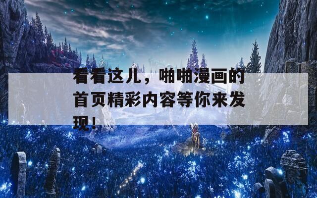 看看这儿，啪啪漫画的首页精彩内容等你来发现！