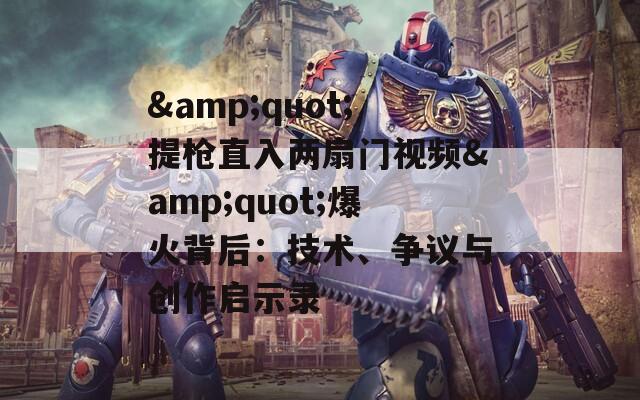 &amp;quot;提枪直入两扇门视频&amp;quot;爆火背后：技术、争议与创作启示录