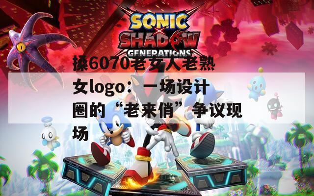 搡6070老女人老熟女logo：一场设计圈的“老来俏”争议现场