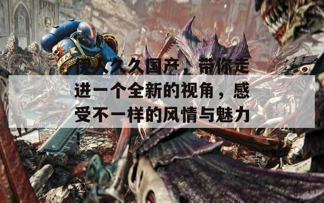 伊人久久国产，带你走进一个全新的视角，感受不一样的风情与魅力！