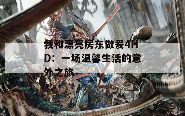 我和漂亮房东做爰4HD：一场温馨生活的意外之旅