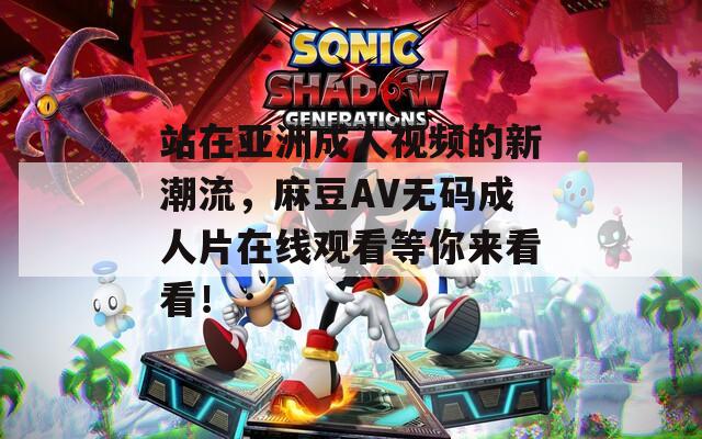 站在亚洲成人视频的新潮流，麻豆AV无码成人片在线观看等你来看看！