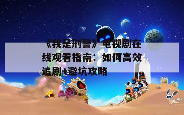 《我是刑警》电视剧在线观看指南：如何高效追剧+避坑攻略