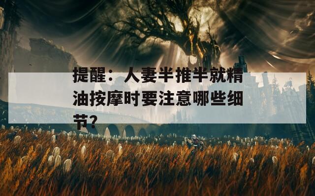 提醒：人妻半推半就精油按摩时要注意哪些细节？