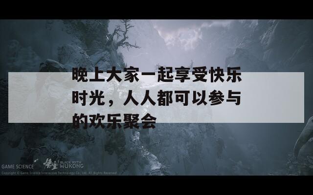 晚上大家一起享受快乐时光，人人都可以参与的欢乐聚会