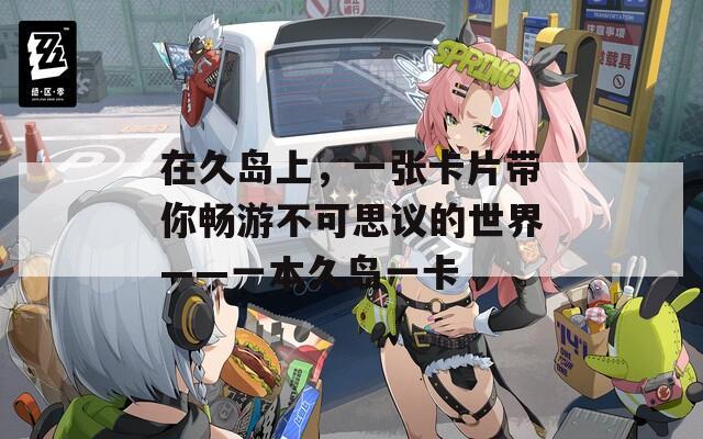 在久岛上，一张卡片带你畅游不可思议的世界——一本久岛一卡
