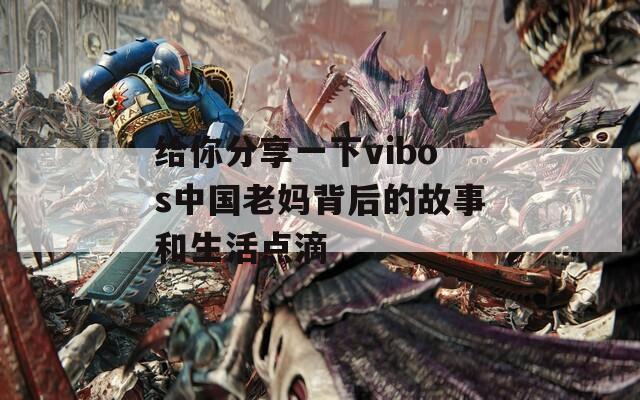 给你分享一下vibos中国老妈背后的故事和生活点滴