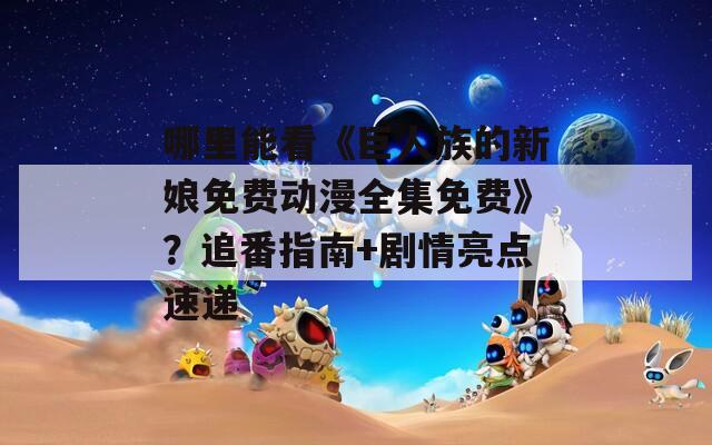 哪里能看《巨人族的新娘免费动漫全集免费》？追番指南+剧情亮点速递