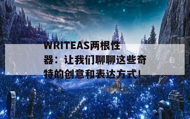 WRITEAS两根性器：让我们聊聊这些奇特的创意和表达方式！