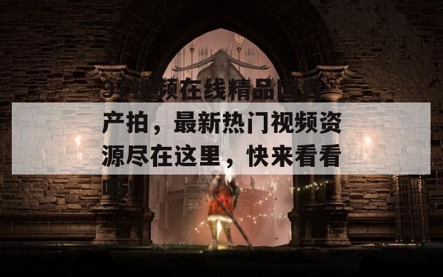 97视频在线精品国自产拍，最新热门视频资源尽在这里，快来看看吧！
