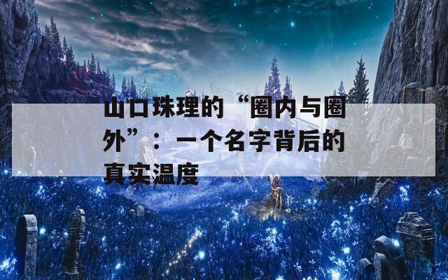 山口珠理的“圈内与圈外”：一个名字背后的真实温度