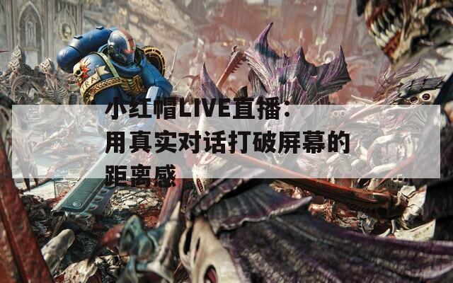 小红帽LIVE直播：用真实对话打破屏幕的距离感