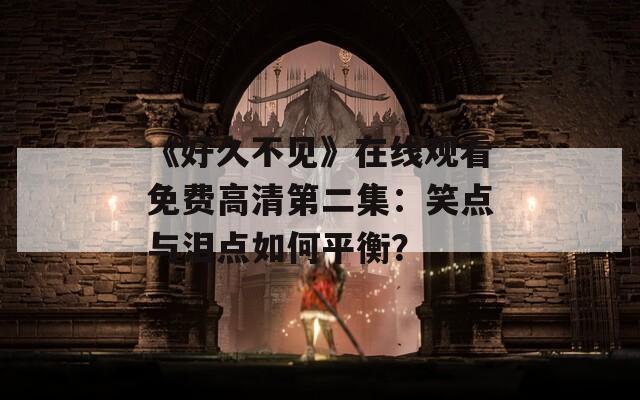 《好久不见》在线观看免费高清第二集：笑点与泪点如何平衡？