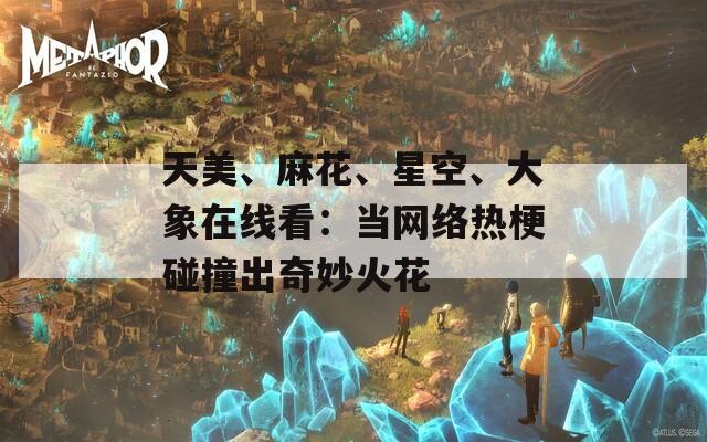 天美、麻花、星空、大象在线看：当网络热梗碰撞出奇妙火花