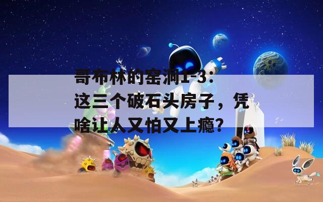 哥布林的窑洞1-3：这三个破石头房子，凭啥让人又怕又上瘾？