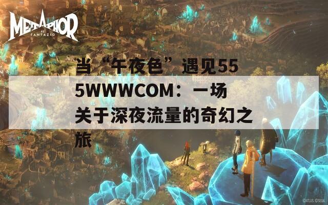 当“午夜色”遇见555WWWCOM：一场关于深夜流量的奇幻之旅