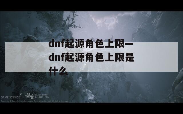 dnf起源角色上限—dnf起源角色上限是什么