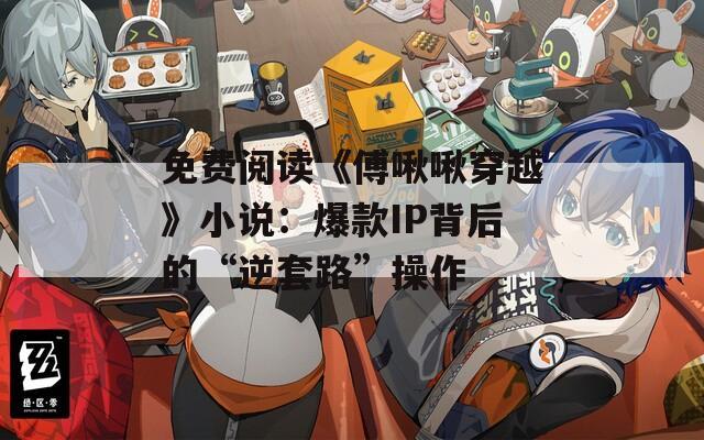 免费阅读《傅啾啾穿越》小说：爆款IP背后的“逆套路”操作
