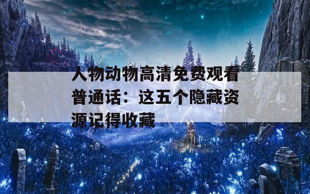 人物动物高清免费观看普通话：这五个隐藏资源记得收藏
