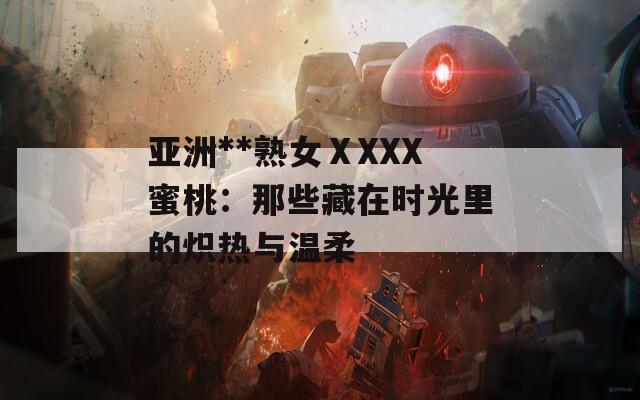 亚洲**熟女ⅩXXX蜜桃：那些藏在时光里的炽热与温柔