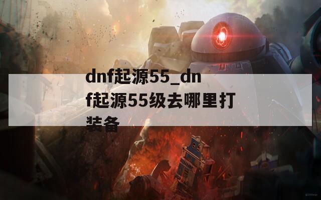 dnf起源55_dnf起源55级去哪里打装备