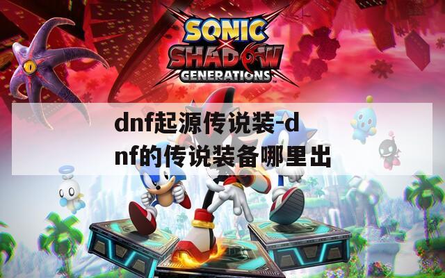 dnf起源传说装-dnf的传说装备哪里出