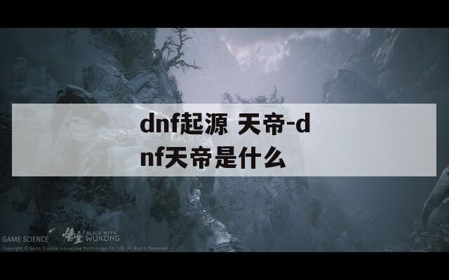 dnf起源 天帝-dnf天帝是什么