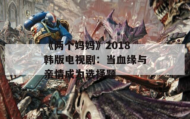 《两个妈妈》2018韩版电视剧：当血缘与亲情成为选择题