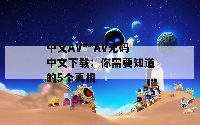 中文AV**AV无码中文下载：你需要知道的5个真相
