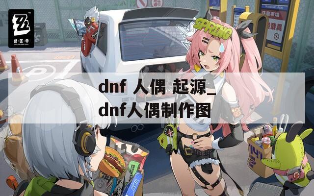 dnf 人偶 起源_dnf人偶制作图