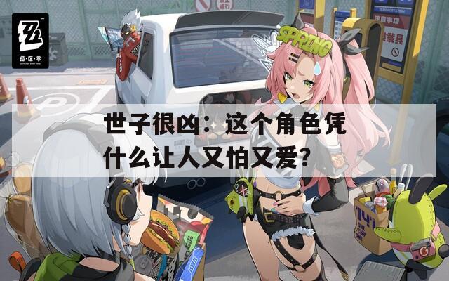 世子很凶：这个角色凭什么让人又怕又爱？