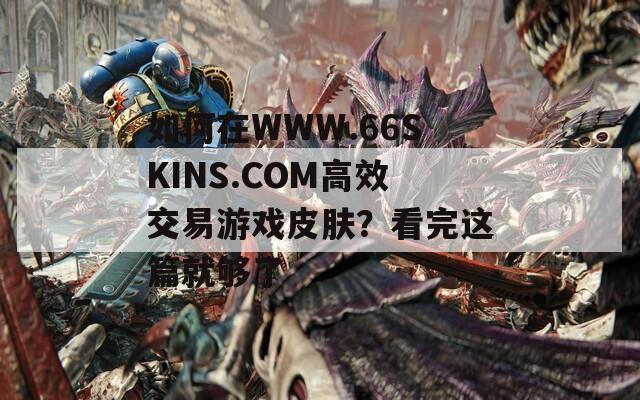 如何在WWW.66SKINS.COM高效交易游戏皮肤？看完这篇就够了