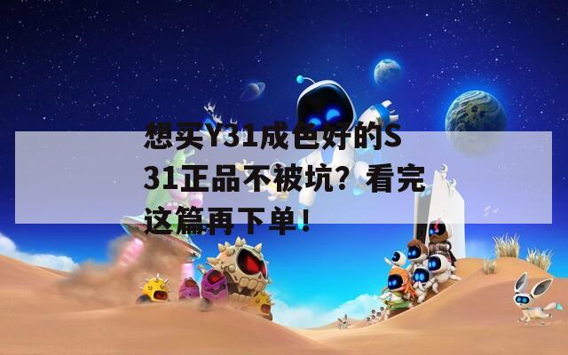 想买Y31成色好的S31正品不被坑？看完这篇再下单！