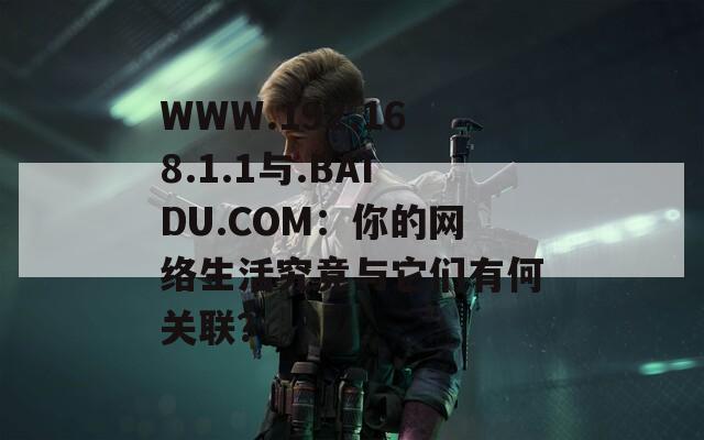 WWW.192.168.1.1与.BAIDU.COM：你的网络生活究竟与它们有何关联？