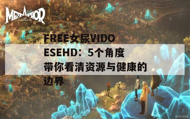 FREE女尿VIDOESEHD：5个角度带你看清资源与健康的边界