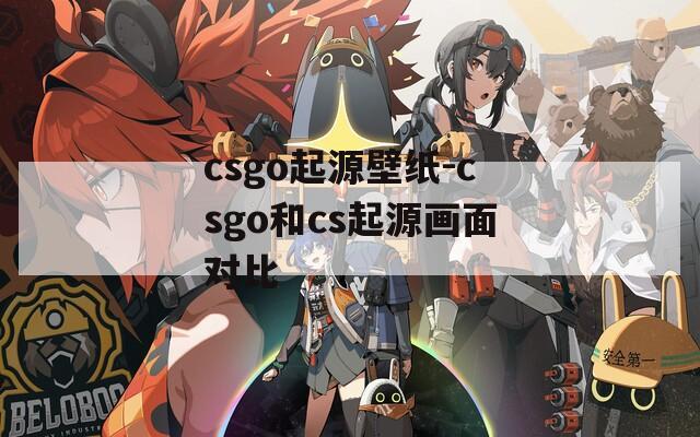 csgo起源壁纸-csgo和cs起源画面对比